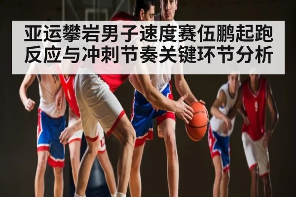 亚运攀岩男子速度赛伍鹏起跑反应与冲刺节奏关键环节分析