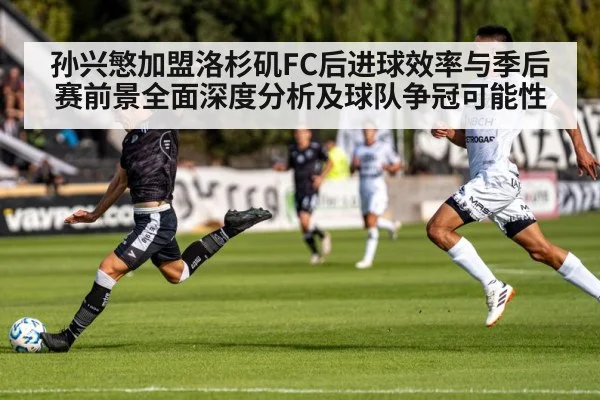 孙兴慜加盟洛杉矶FC后进球效率与季后赛前景全面深度分析及球队争冠可能性（kaiyun）