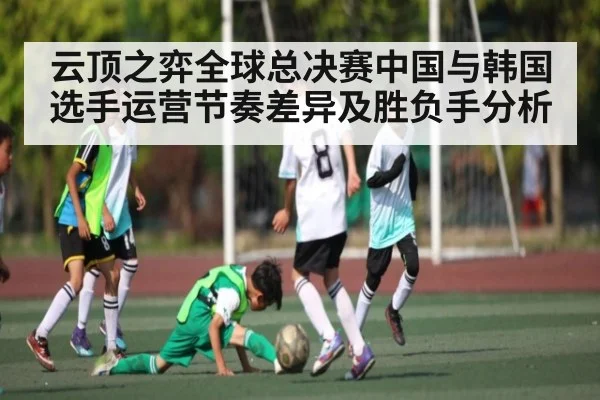 云顶之弈全球总决赛中国与韩国选手运营节奏差异及胜负手分析